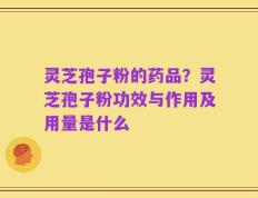 灵芝孢子粉的药品？灵芝孢子粉功效与作用及用量是什么