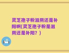 灵芝孢子粉滋阴还是补阳啊(灵芝孢子粉是滋阴还是补阳？)