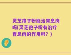 灵芝孢子粉能治胃息肉吗(灵芝孢子粉有治疗胃息肉的作用吗？)
