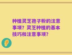 种植灵芝孢子粉的注意事项？灵芝种植的基本技巧和注意事项？