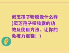 灵芝孢子粉胶囊什么样(灵芝孢子粉胶囊的功效及使用方法，让你的免疫力更强！)