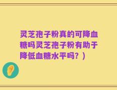 灵芝孢子粉真的可降血糖吗灵芝孢子粉有助于降低血糖水平吗？)