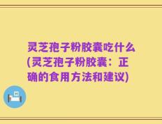 灵芝孢子粉胶囊吃什么(灵芝孢子粉胶囊：正确的食用方法和建议)