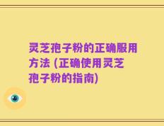 灵芝孢子粉的正确服用方法 (正确使用灵芝孢子粉的指南)