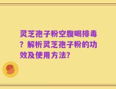 灵芝孢子粉空腹喝排毒？解析灵芝孢子粉的功效及使用方法？