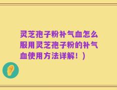 灵芝孢子粉补气血怎么服用灵芝孢子粉的补气血使用方法详解！)