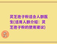 灵芝孢子粉适合人群医生(适用人群介绍：灵芝孢子粉的使用建议)
