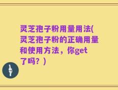 灵芝孢子粉用量用法(灵芝孢子粉的正确用量和使用方法，你get了吗？)