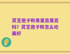灵芝孢子粉用量百度百科？灵芝孢子粉怎么吃最好