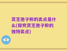 灵芝孢子粉的卖点是什么(探究灵芝孢子粉的独特卖点)