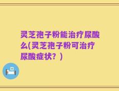 灵芝孢子粉能治疗尿酸么(灵芝孢子粉可治疗尿酸症状？)