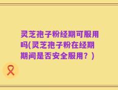 灵芝孢子粉经期可服用吗(灵芝孢子粉在经期期间是否安全服用？)