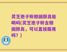 灵芝孢子粉胆固醇高能喝吗(灵芝孢子粉含胆固醇高，可以直接服用吗？)