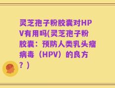 灵芝孢子粉胶囊对HPV有用吗(灵芝孢子粉胶囊：预防人类乳头瘤病毒（HPV）的良方？)