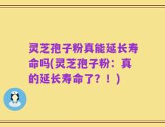 灵芝孢子粉真能延长寿命吗(灵芝孢子粉：真的延长寿命了？！)