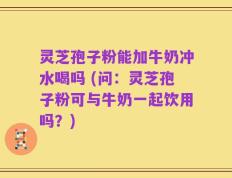 灵芝孢子粉能加牛奶冲水喝吗 (问：灵芝孢子粉可与牛奶一起饮用吗？)