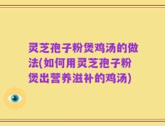 灵芝孢子粉煲鸡汤的做法(如何用灵芝孢子粉煲出营养滋补的鸡汤)