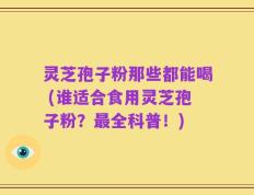 灵芝孢子粉那些都能喝 (谁适合食用灵芝孢子粉？最全科普！)