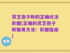 灵芝孢子粉的正确吃法彩图(正确的灵芝孢子粉服用方法：彩图指南)
