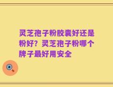 灵芝孢子粉胶囊好还是粉好？灵芝孢子粉哪个牌子最好用安全