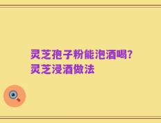 灵芝孢子粉能泡酒喝？灵芝浸酒做法