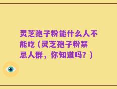 灵芝孢子粉能什么人不能吃 (灵芝孢子粉禁忌人群，你知道吗？)