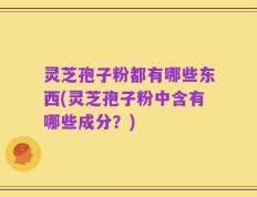 灵芝孢子粉都有哪些东西(灵芝孢子粉中含有哪些成分？)