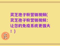 灵芝孢子粉营销视频(灵芝孢子粉营销视频：让您的免疫系统更强大！)