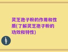 灵芝孢子粉的作用和性质(了解灵芝孢子粉的功效和特性)
