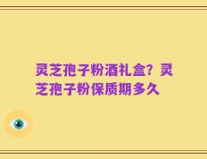 灵芝孢子粉酒礼盒？灵芝孢子粉保质期多久