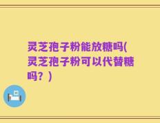 灵芝孢子粉能放糖吗(灵芝孢子粉可以代替糖吗？)