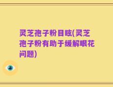 灵芝孢子粉目眩(灵芝孢子粉有助于缓解眼花问题)