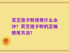 灵芝孢子粉得用什么水冲？灵芝孢子粉的正确使用方法？