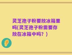 灵芝孢子粉要放冰箱里吗(灵芝孢子粉需要存放在冰箱中吗？)