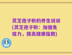 灵芝孢子粉的养生说说(灵芝孢子粉：加强免疫力，提高健康指数)