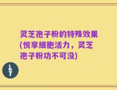 灵芝孢子粉的特殊效果(悦享细胞活力，灵芝孢子粉功不可没)