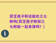 灵芝孢子粉还能吃三七粉吗(灵芝孢子粉和三七粉能一起食用吗？)