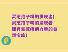 灵芝孢子粉的发现者(灵芝孢子粉的发现者：拥有掌控疾病力量的自然宝库)