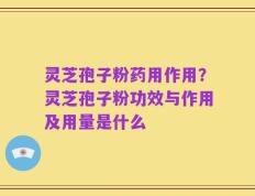 灵芝孢子粉药用作用？灵芝孢子粉功效与作用及用量是什么