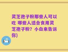 灵芝孢子粉那些人可以吃 哪些人适合食用灵芝孢子粉？小白来告诉你)