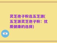 灵芝孢子粉选五芝源(五芝源灵芝孢子粉：优质健康的选择)