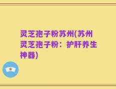 灵芝孢子粉苏州(苏州灵芝孢子粉：护肝养生神器)