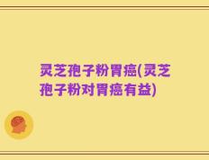 灵芝孢子粉胃癌(灵芝孢子粉对胃癌有益)