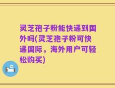 灵芝孢子粉能快递到国外吗(灵芝孢子粉可快递国际，海外用户可轻松购买)