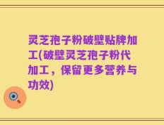 灵芝孢子粉破壁贴牌加工(破壁灵芝孢子粉代加工，保留更多营养与功效)