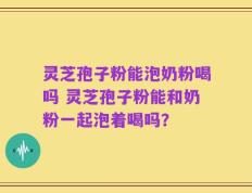 灵芝孢子粉能泡奶粉喝吗 灵芝孢子粉能和奶粉一起泡着喝吗？
