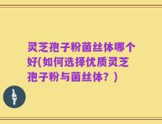 灵芝孢子粉菌丝体哪个好(如何选择优质灵芝孢子粉与菌丝体？)
