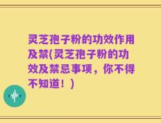 灵芝孢子粉的功效作用及禁(灵芝孢子粉的功效及禁忌事项，你不得不知道！)