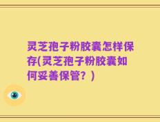 灵芝孢子粉胶囊怎样保存(灵芝孢子粉胶囊如何妥善保管？)