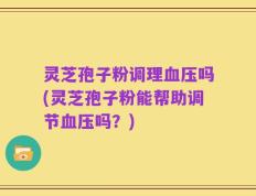 灵芝孢子粉调理血压吗(灵芝孢子粉能帮助调节血压吗？)